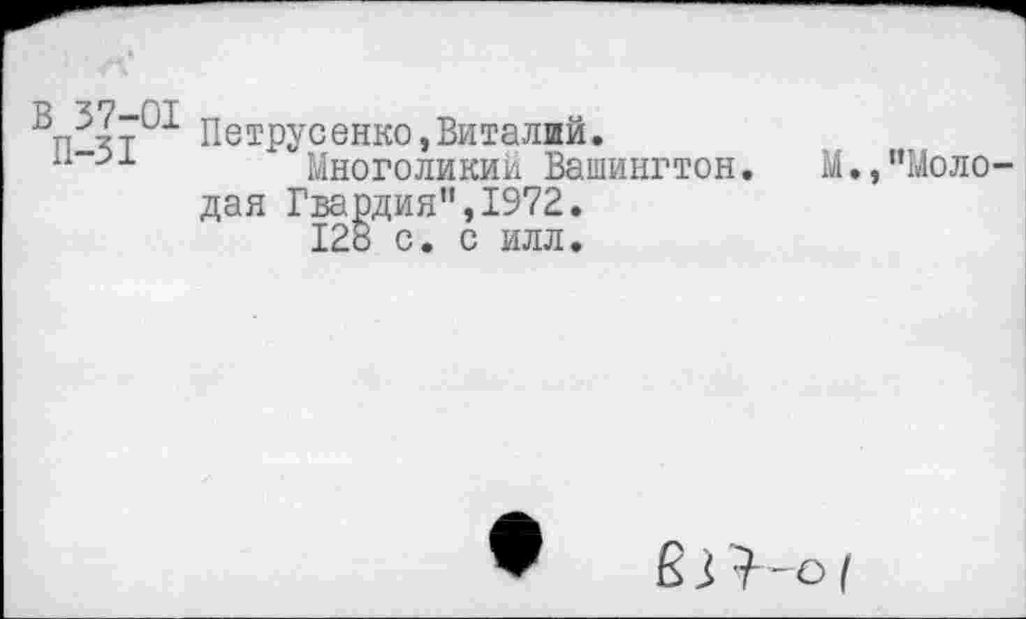 ﻿Петрусенко,Виталий. п-31 Многоликий Вашингтон, дан Гвардия”,1972. 128 с. с илл.
М.,”Моло
В 3 •? -о (